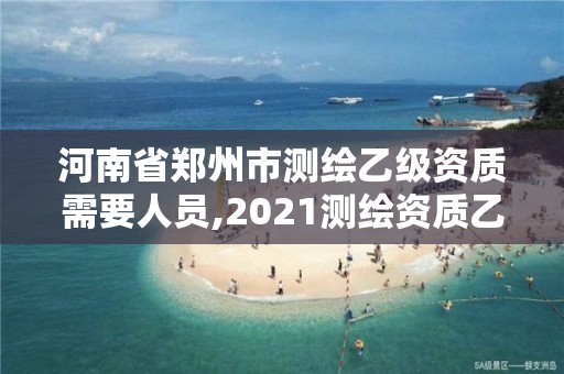 河南省郑州市测绘乙级资质需要人员,2021测绘资质乙级人员要求。