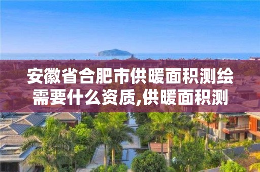 安徽省合肥市供暖面积测绘需要什么资质,供暖面积测绘收费标准。