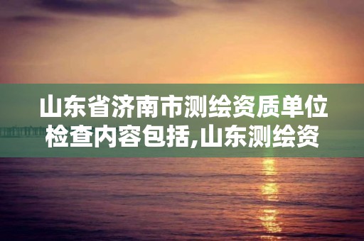 山东省济南市测绘资质单位检查内容包括,山东测绘资质代办。