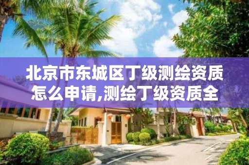 北京市东城区丁级测绘资质怎么申请,测绘丁级资质全套申请文件。