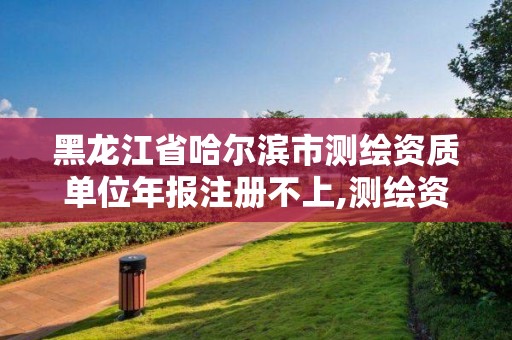 黑龙江省哈尔滨市测绘资质单位年报注册不上,测绘资质审核。