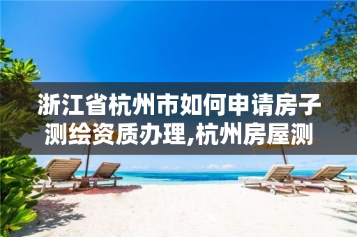 浙江省杭州市如何申请房子测绘资质办理,杭州房屋测绘公司有哪几家。