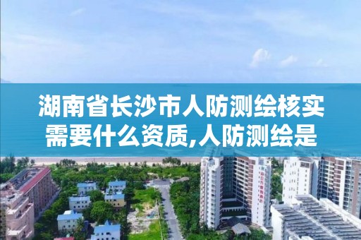 湖南省长沙市人防测绘核实需要什么资质,人防测绘是什么意思。