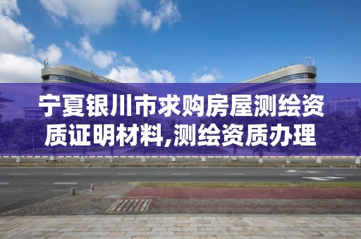 宁夏银川市求购房屋测绘资质证明材料,测绘资质办理流程。