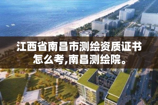 江西省南昌市测绘资质证书怎么考,南昌测绘院。