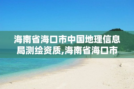 海南省海口市中国地理信息局测绘资质,海南省海口市中国地理信息局测绘资质查询。