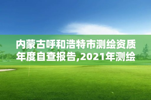 内蒙古呼和浩特市测绘资质年度自查报告,2021年测绘资质管理办法。