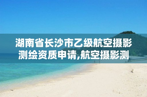 湖南省长沙市乙级航空摄影测绘资质申请,航空摄影测量员。