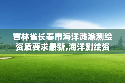 吉林省长春市海洋滩涂测绘资质要求最新,海洋测绘资质证书。