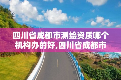 四川省成都市测绘资质哪个机构办的好,四川省成都市测绘资质哪个机构办的好一些。