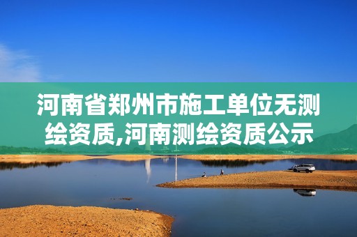 河南省郑州市施工单位无测绘资质,河南测绘资质公示。