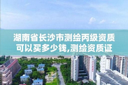 湖南省长沙市测绘丙级资质可以买多少钱,测绘资质证书丙级。