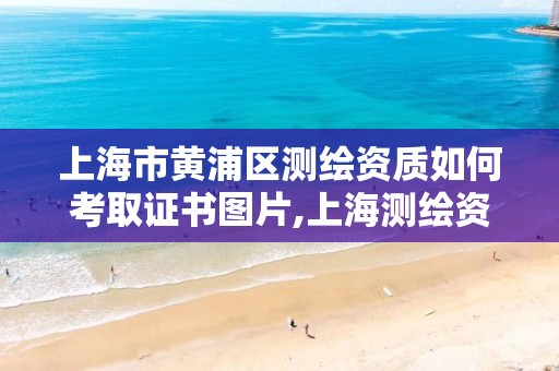 上海市黄浦区测绘资质如何考取证书图片,上海测绘资质单位。