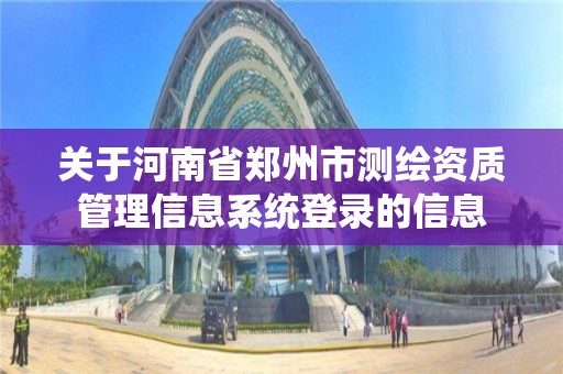 关于河南省郑州市测绘资质管理信息系统登录的信息