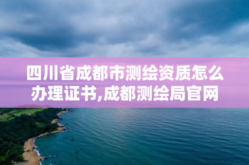 四川省成都市测绘资质怎么办理证书,成都测绘局官网。