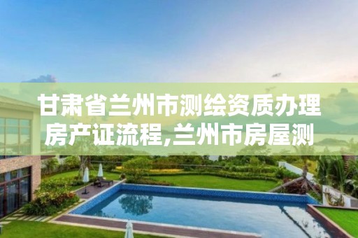 甘肃省兰州市测绘资质办理房产证流程,兰州市房屋测绘公司电话。