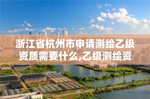 浙江省杭州市申请测绘乙级资质需要什么,乙级测绘资质申请条件。