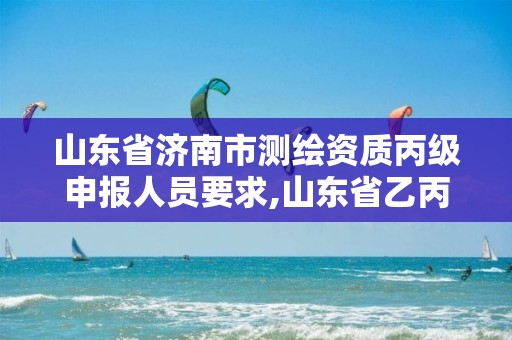 山东省济南市测绘资质丙级申报人员要求,山东省乙丙丁级测绘资质专业标准。