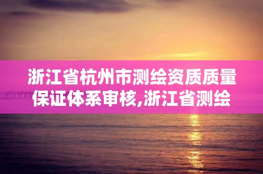 浙江省杭州市测绘资质质量保证体系审核,浙江省测绘资质申请需要什么条件。