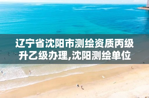 辽宁省沈阳市测绘资质丙级升乙级办理,沈阳测绘单位。