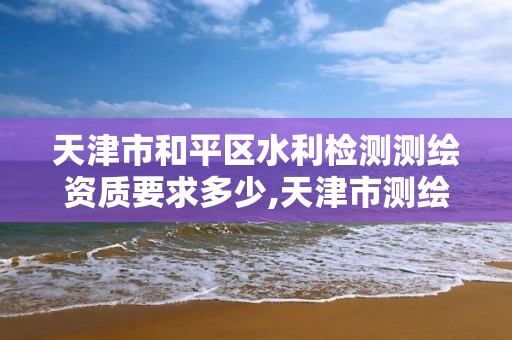 天津市和平区水利检测测绘资质要求多少,天津市测绘院有限公司资质。