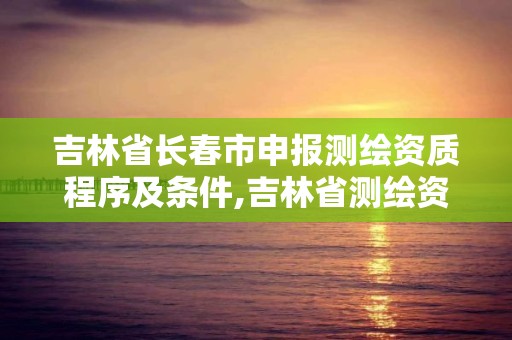 吉林省长春市申报测绘资质程序及条件,吉林省测绘资质延期。