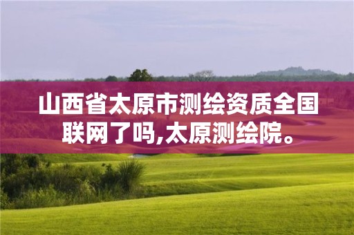 山西省太原市测绘资质全国联网了吗,太原测绘院。