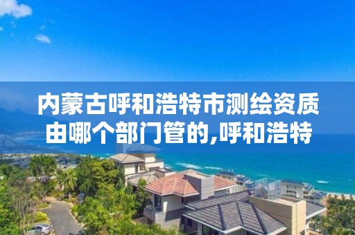 内蒙古呼和浩特市测绘资质由哪个部门管的,呼和浩特测绘院。