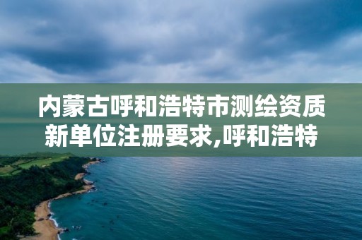 内蒙古呼和浩特市测绘资质新单位注册要求,呼和浩特测绘局电话。