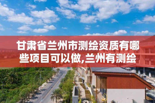 甘肃省兰州市测绘资质有哪些项目可以做,兰州有测绘资质的公司有。