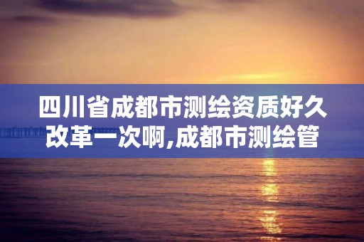 四川省成都市测绘资质好久改革一次啊,成都市测绘管理办法。