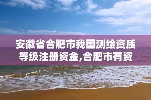 安徽省合肥市我国测绘资质等级注册资金,合肥市有资质的测绘公司。