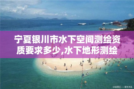 宁夏银川市水下空间测绘资质要求多少,水下地形测绘的主要工作有哪些。