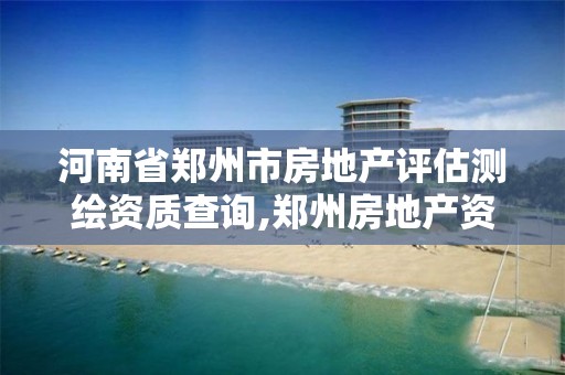 河南省郑州市房地产评估测绘资质查询,郑州房地产资产评估报告。