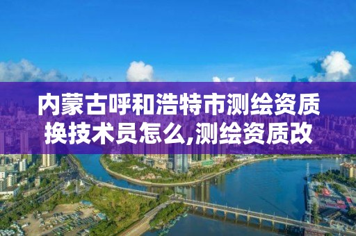 内蒙古呼和浩特市测绘资质换技术员怎么,测绘资质改革方案。