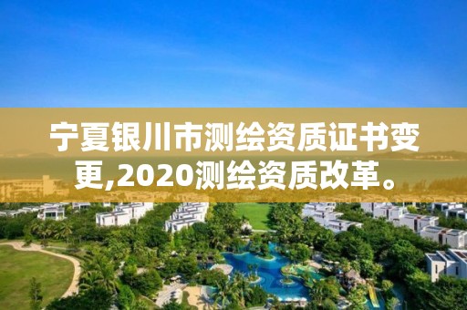 宁夏银川市测绘资质证书变更,2020测绘资质改革。