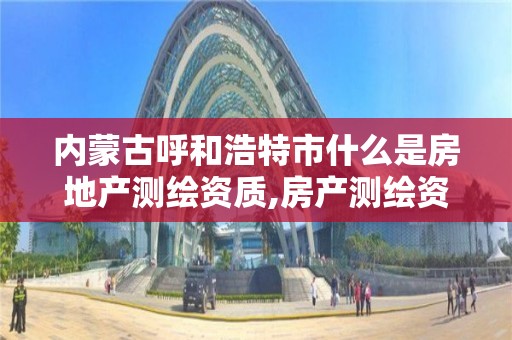 内蒙古呼和浩特市什么是房地产测绘资质,房产测绘资质办理。