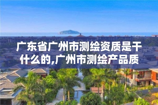 广东省广州市测绘资质是干什么的,广州市测绘产品质量检验中心。