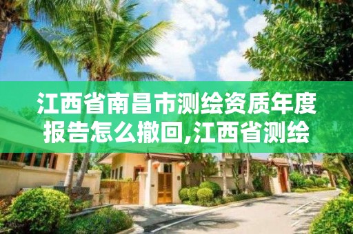 江西省南昌市测绘资质年度报告怎么撤回,江西省测绘资质查询。