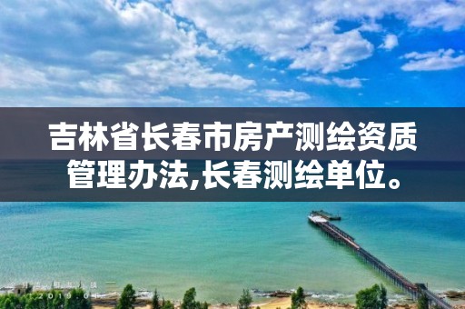 吉林省长春市房产测绘资质管理办法,长春测绘单位。