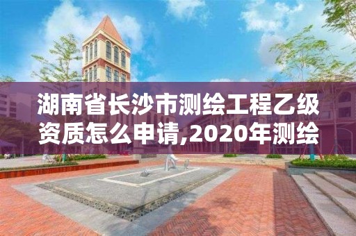 湖南省长沙市测绘工程乙级资质怎么申请,2020年测绘资质乙级需要什么条件。