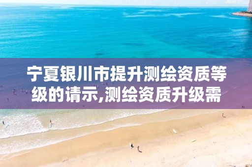 宁夏银川市提升测绘资质等级的请示,测绘资质升级需要什么条件。