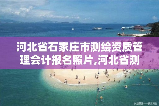 河北省石家庄市测绘资质管理会计报名照片,河北省测绘资质公示。