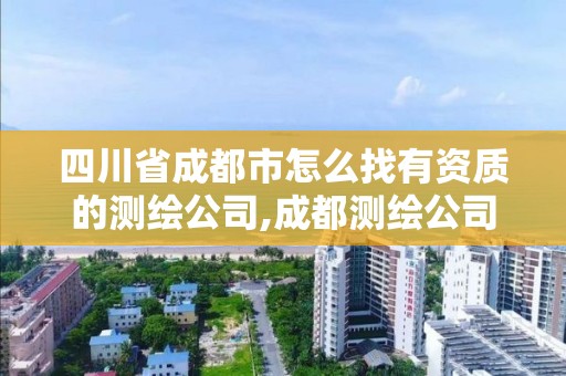 四川省成都市怎么找有资质的测绘公司,成都测绘公司有哪些。