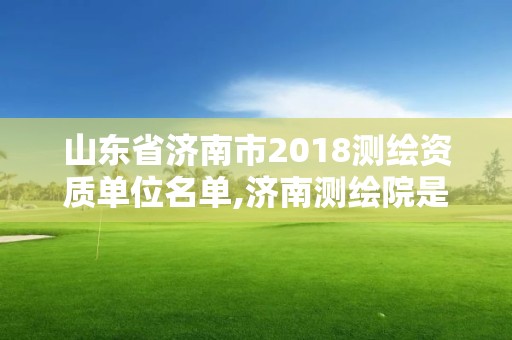 山东省济南市2018测绘资质单位名单,济南测绘院是什么单位。