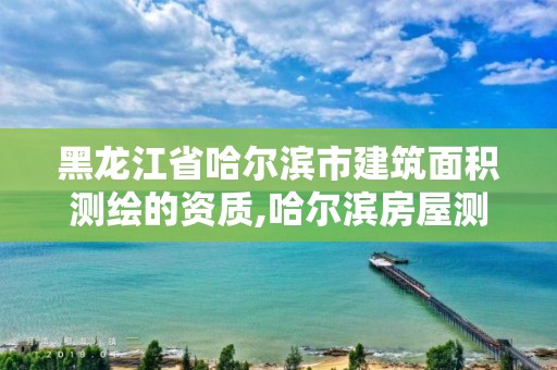 黑龙江省哈尔滨市建筑面积测绘的资质,哈尔滨房屋测绘。