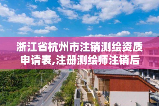 浙江省杭州市注销测绘资质申请表,注册测绘师注销后再次申请注册。