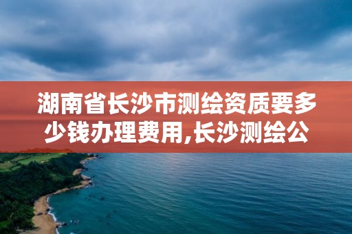 湖南省长沙市测绘资质要多少钱办理费用,长沙测绘公司资质有哪家。