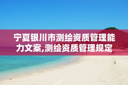 宁夏银川市测绘资质管理能力文案,测绘资质管理规定2021。