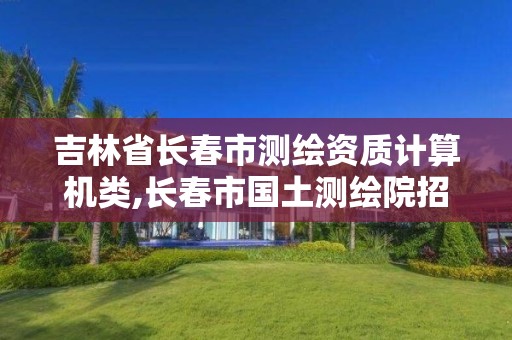 吉林省长春市测绘资质计算机类,长春市国土测绘院招聘。